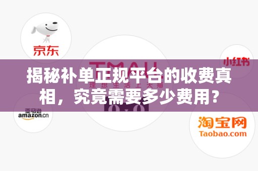 揭秘补单正规平台的收费真相，究竟需要多少费用？