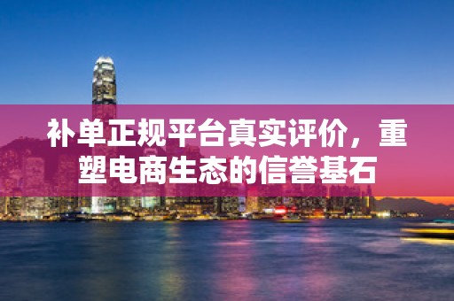 补单正规平台真实评价，重塑电商生态的信誉基石