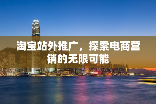 淘宝站外推广，探索电商营销的无限可能