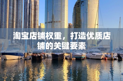 淘宝店铺权重，打造优质店铺的关键要素