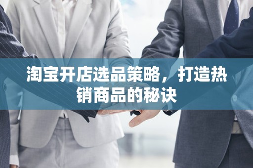 淘宝开店选品策略，打造热销商品的秘诀
