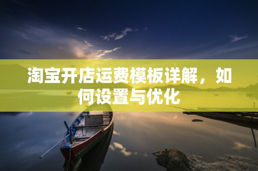 淘宝开店运费模板详解，如何设置与优化
