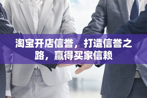 淘宝开店信誉，打造信誉之路，赢得买家信赖