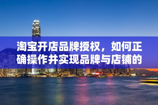 淘宝开店品牌授权，如何正确操作并实现品牌与店铺的共赢？