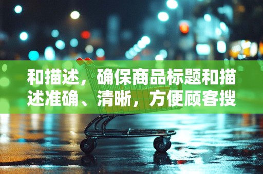 和描述，确保商品标题和描述准确、清晰，方便顾客搜索和了解商品