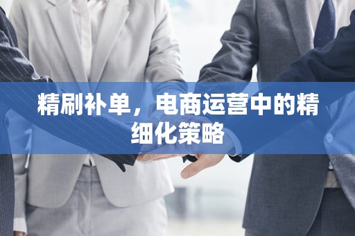 精刷补单，电商运营中的精细化策略