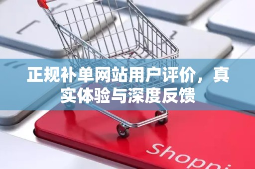 正规补单网站用户评价，真实体验与深度反馈
