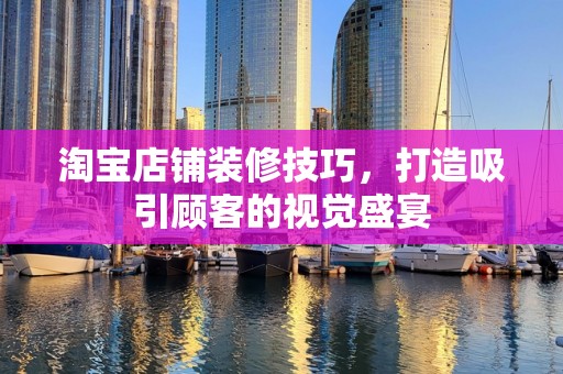 淘宝店铺装修技巧，打造吸引顾客的视觉盛宴