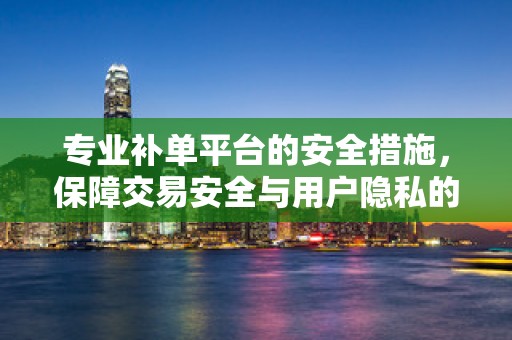 专业补单平台的安全措施，保障交易安全与用户隐私的关键要素