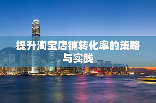 提升淘宝店铺转化率的策略与实践