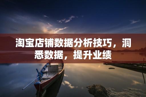 淘宝店铺数据分析技巧，洞悉数据，提升业绩