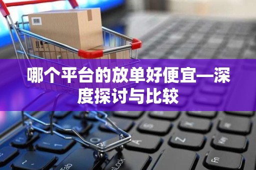 哪个平台的放单好便宜—深度探讨与比较
