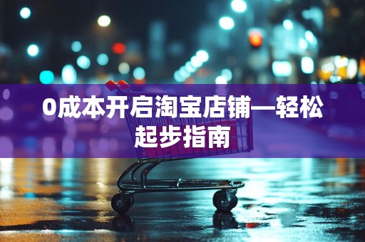 0成本开启淘宝店铺—轻松起步指南