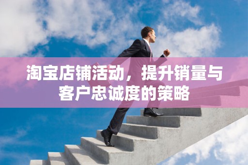 淘宝店铺活动，提升销量与客户忠诚度的策略