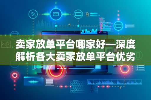卖家放单平台哪家好—深度解析各大卖家放单平台优劣