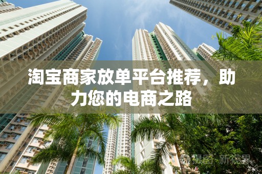 淘宝商家放单平台推荐，助力您的电商之路