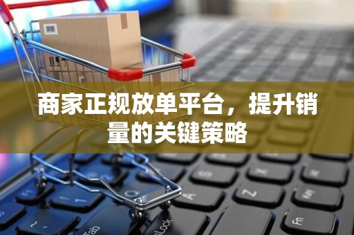 商家正规放单平台，提升销量的关键策略