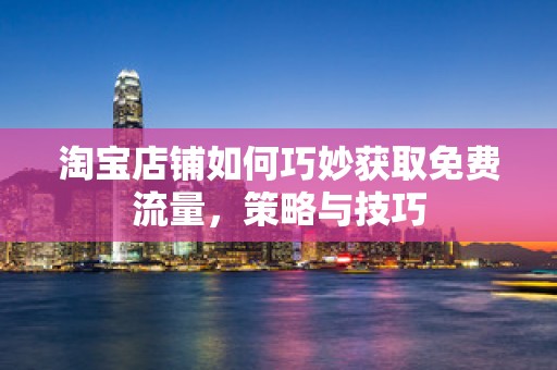 淘宝店铺如何巧妙获取免费流量，策略与技巧