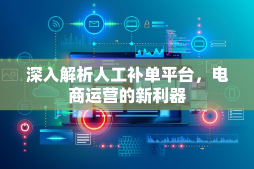 深入解析人工补单平台，电商运营的新利器