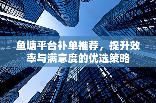 鱼塘平台补单推荐，提升效率与满意度的优选策略