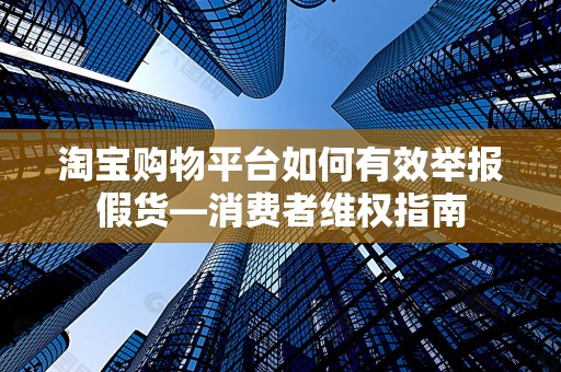 淘宝购物平台如何有效举报假货—消费者维权指南