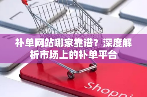 补单网站哪家靠谱？深度解析市场上的补单平台