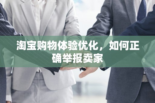 淘宝购物体验优化，如何正确举报卖家