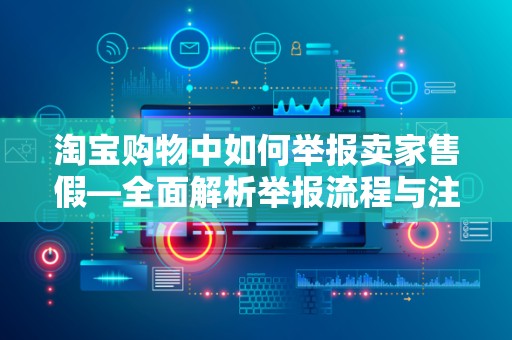 淘宝购物中如何举报卖家售假—全面解析举报流程与注意事项