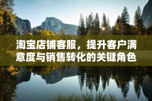 淘宝店铺客服，提升客户满意度与销售转化的关键角色