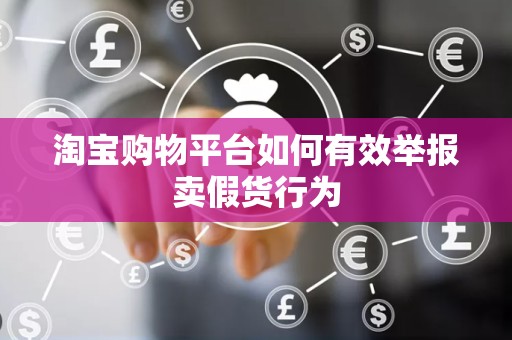 淘宝购物平台如何有效举报卖假货行为