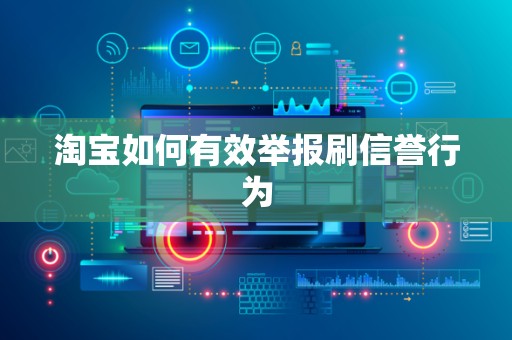淘宝如何有效举报刷信誉行为