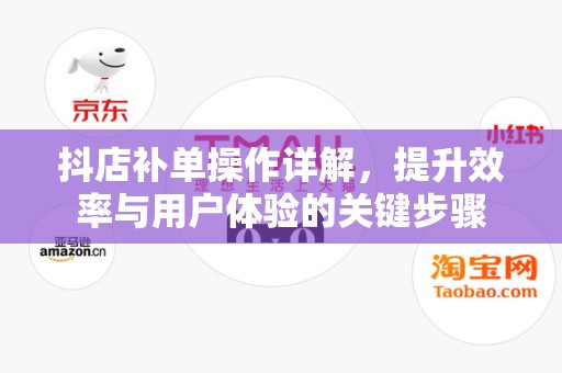 抖店补单操作详解，提升效率与用户体验的关键步骤