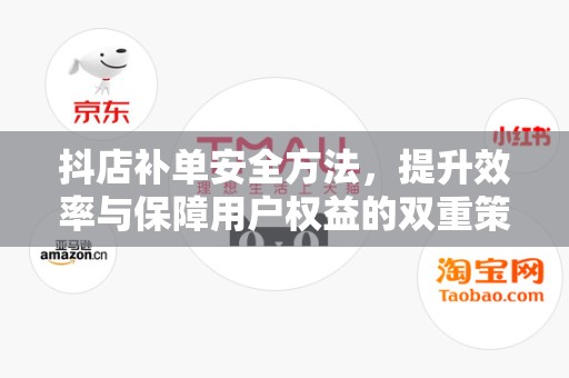 抖店补单安全方法，提升效率与保障用户权益的双重策略