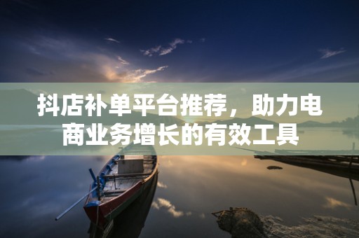 抖店补单平台推荐，助力电商业务增长的有效工具