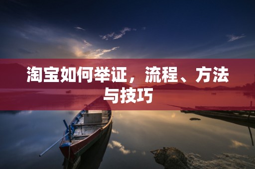 淘宝如何举证，流程、方法与技巧