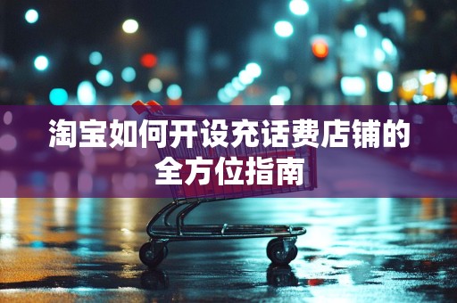 淘宝如何开设充话费店铺的全方位指南