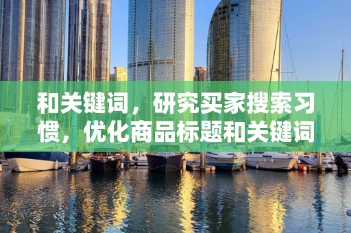 和关键词，研究买家搜索习惯，优化商品标题和关键词，提高商品曝光率