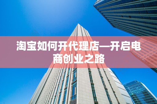 淘宝如何开代理店—开启电商创业之路