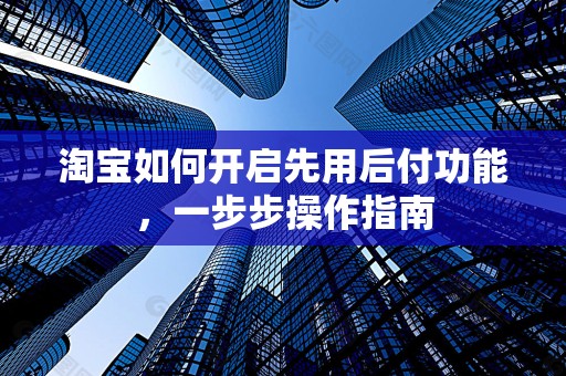 淘宝如何开启先用后付功能，一步步操作指南