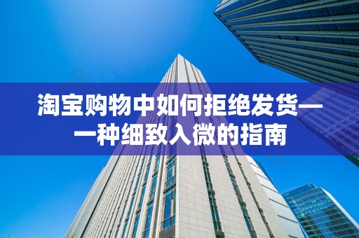 淘宝购物中如何拒绝发货—一种细致入微的指南