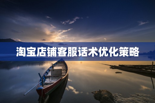 淘宝店铺客服话术优化策略