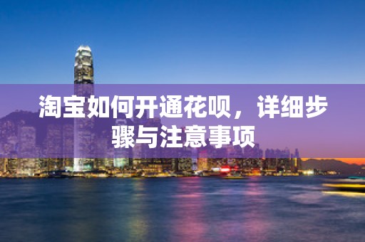 淘宝如何开通花呗，详细步骤与注意事项