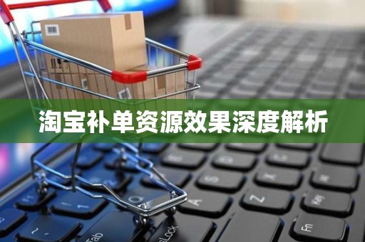淘宝补单资源效果深度解析