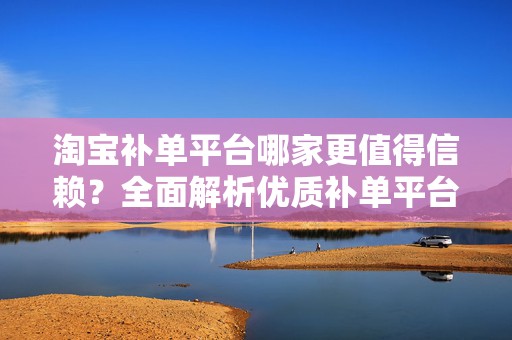 淘宝补单平台哪家更值得信赖？全面解析优质补单平台的特点与优势