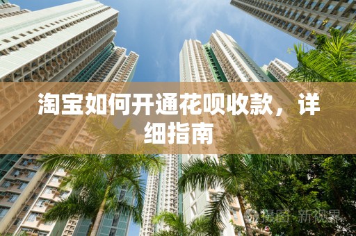 淘宝如何开通花呗收款，详细指南