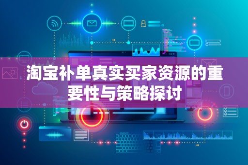 淘宝补单真实买家资源的重要性与策略探讨