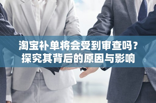 淘宝补单将会受到审查吗？探究其背后的原因与影响