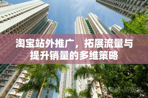 淘宝站外推广，拓展流量与提升销量的多维策略