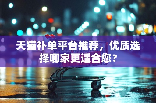 天猫补单平台推荐，优质选择哪家更适合您？