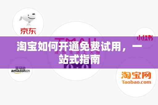 淘宝如何开通免费试用，一站式指南